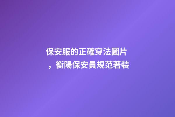 保安服的正確穿法圖片，衡陽保安員規范著裝